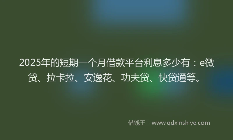 2025年的短期一个月借款平台利息多少有：e微贷、拉卡拉、安逸花、功夫贷、快贷通等。