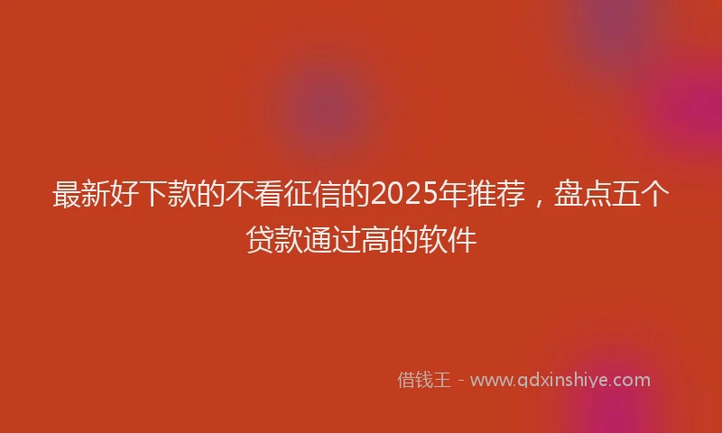 最新好下款的不看征信的2025年推荐，盘点五个贷款通过高的软件