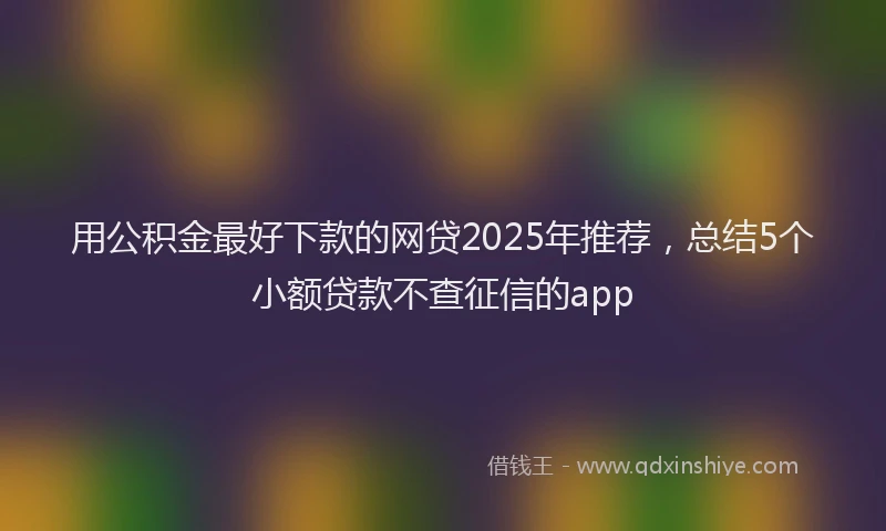 用公积金最好下款的网贷2025年推荐，总结5个小额贷款不查征信的app