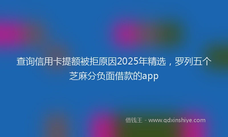 查询信用卡提额被拒原因2025年精选，罗列五个芝麻分负面借款的app
