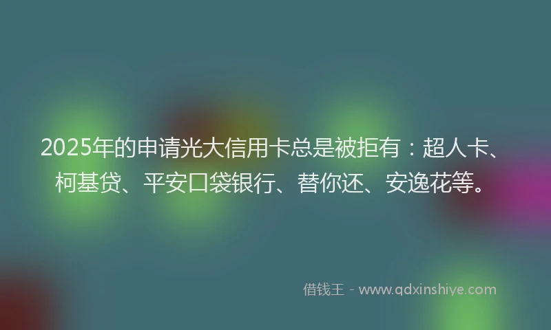 2025年的申请光大信用卡总是被拒有：超人卡、柯基贷、平安口袋银行、替你还、安逸花等。