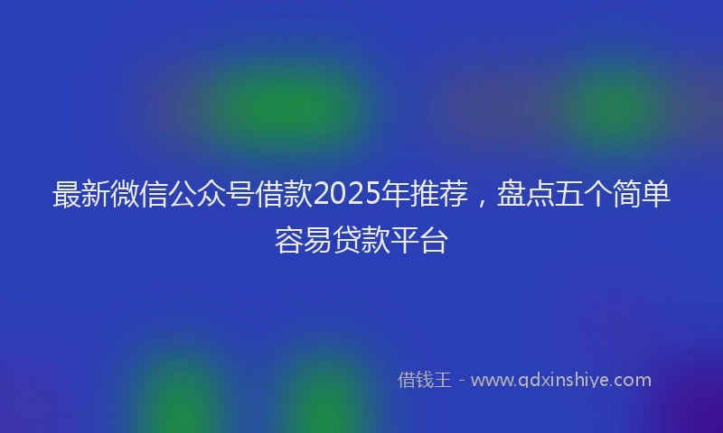 最新微信公众号借款2025年推荐，盘点五个简单容易贷款平台