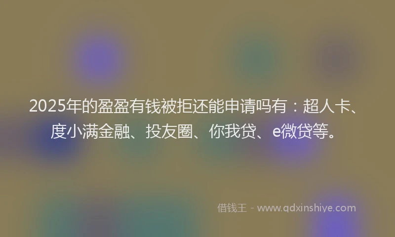 2025年的盈盈有钱被拒还能申请吗有：超人卡、度小满金融、投友圈、你我贷、e微贷等。