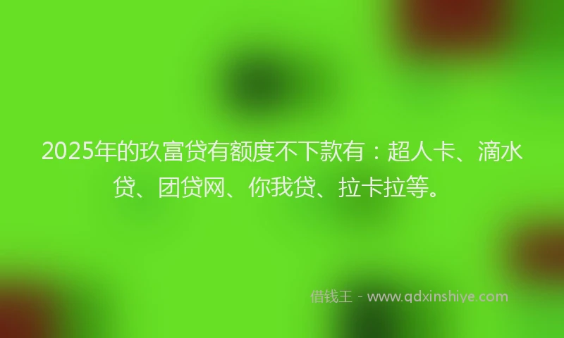 2025年的玖富贷有额度不下款有：超人卡、滴水贷、团贷网、你我贷、拉卡拉等。