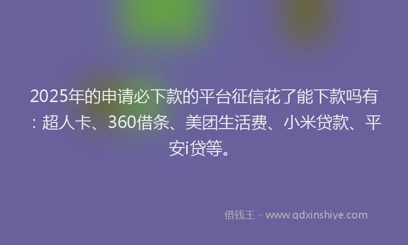 2025年的申请必下款的平台征信花了能下款吗有：超人卡、360借条、美团生活费、小米贷款、平安i贷等。