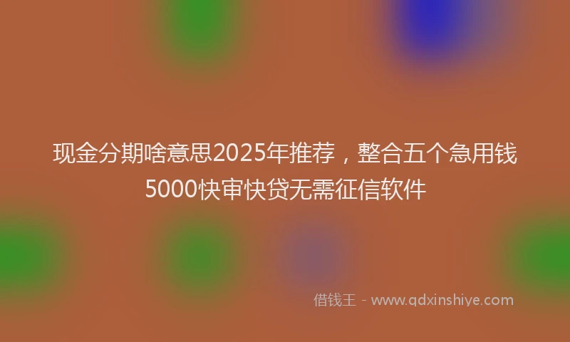 现金分期啥意思2025年推荐，整合五个急用钱5000快审快贷无需征信软件