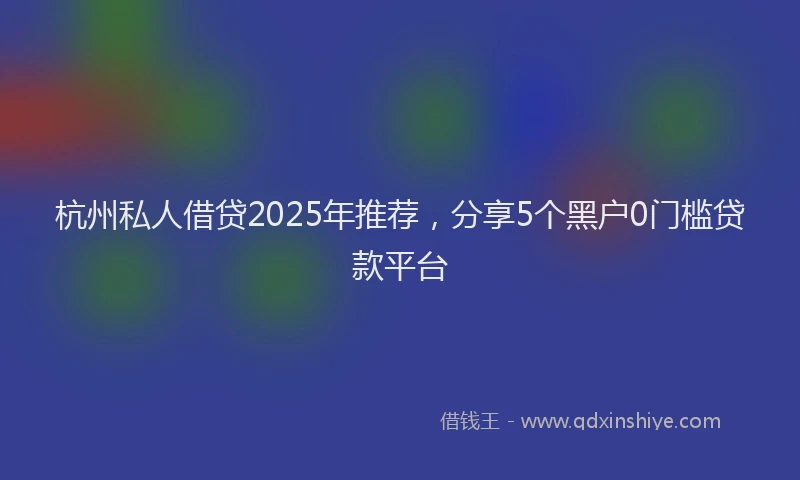 杭州私人借贷2025年推荐，分享5个黑户0门槛贷款平台