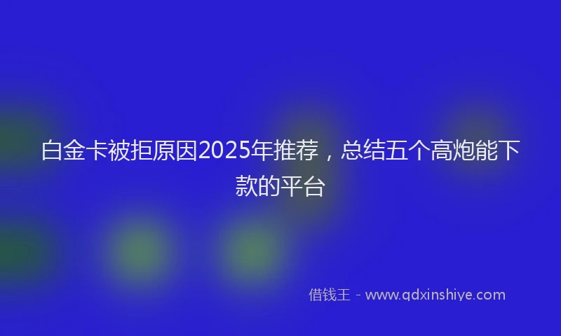 白金卡被拒原因2025年推荐，总结五个高炮能下款的平台