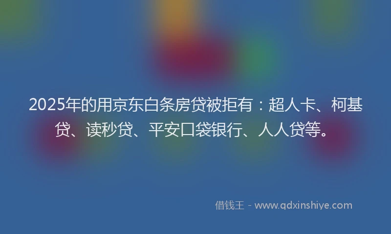 2025年的用京东白条房贷被拒有：超人卡、柯基贷、读秒贷、平安口袋银行、人人贷等。