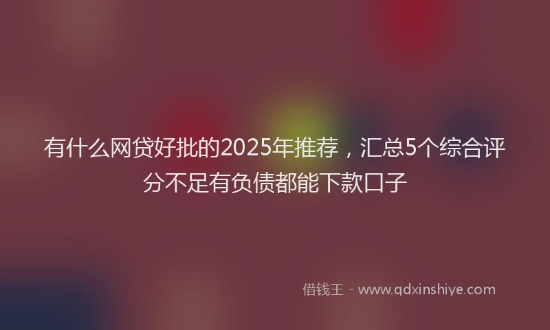 有什么网贷好批的2025年推荐，汇总5个综合评分不足有负债都能下款口子