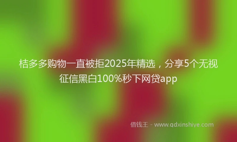 桔多多购物一直被拒2025年精选，分享5个无视征信黑白100%秒下网贷app