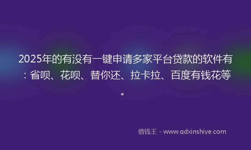 2025年的有没有一键申请多家平台贷款的软件有：省呗、花呗、替你还、拉卡拉、百度有钱花等。