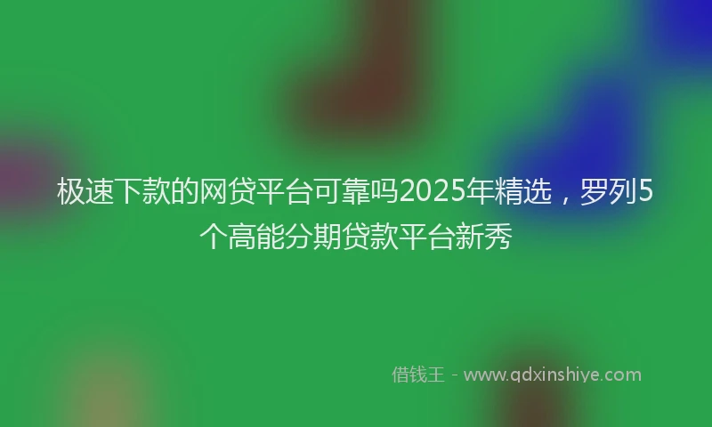 极速下款的网贷平台可靠吗2025年精选，罗列5个高能分期贷款平台新秀