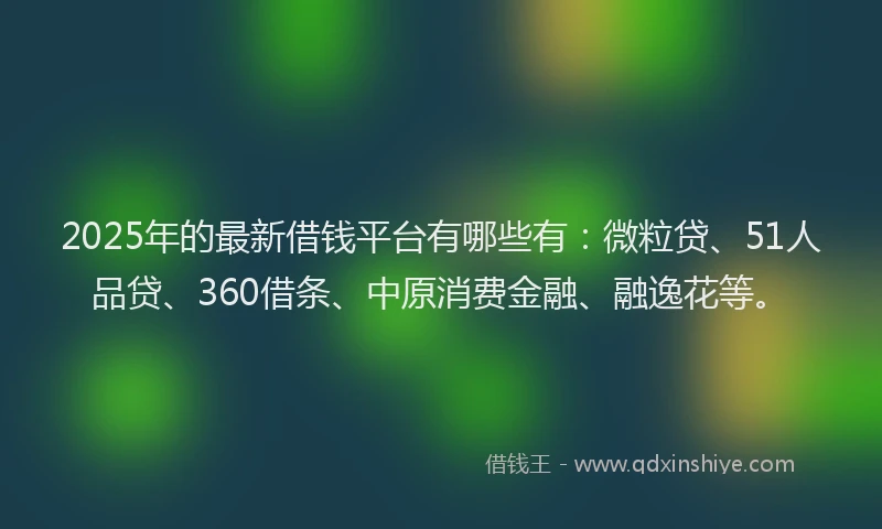 2025年的最新借钱平台有哪些有：微粒贷、51人品贷、360借条、中原消费金融、融逸花等。