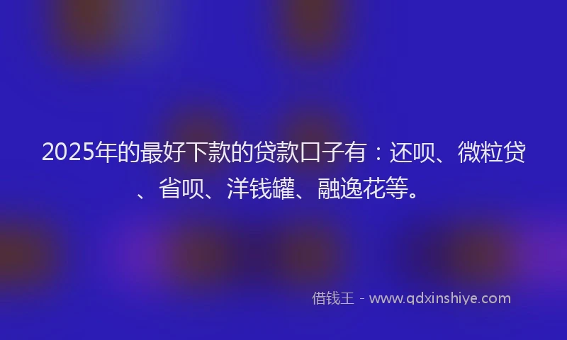 2025年的最好下款的贷款口子有：还呗、微粒贷、省呗、洋钱罐、融逸花等。