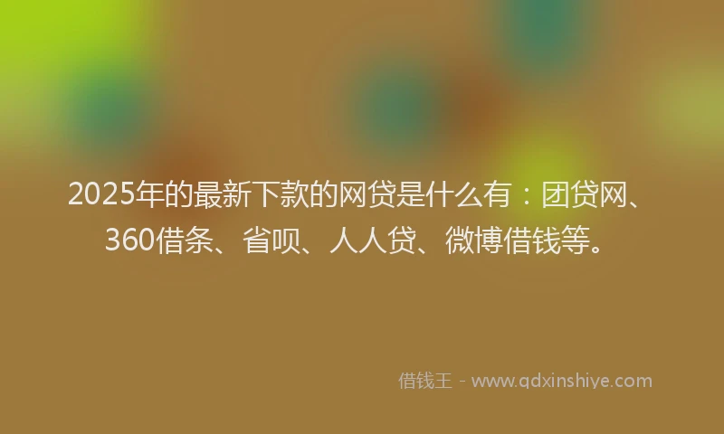 2025年的最新下款的网贷是什么有：团贷网、360借条、省呗、人人贷、微博借钱等。