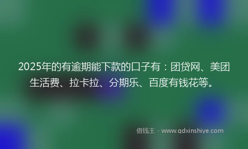 2025年的有逾期能下款的口子有：团贷网、美团生活费、拉卡拉、分期乐、百度有钱花等。
