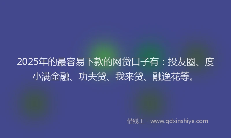 2025年的最容易下款的网贷口子有：投友圈、度小满金融、功夫贷、我来贷、融逸花等。