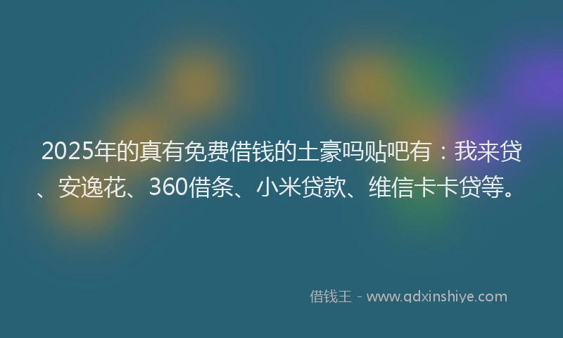 2025年的真有免费借钱的土豪吗贴吧有：我来贷、安逸花、360借条、小米贷款、维信卡卡贷等。