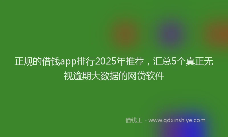 正规的借钱app排行2025年推荐，汇总5个真正无视逾期大数据的网贷软件
