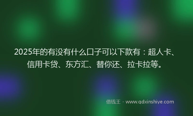 2025年的有没有什么口子可以下款有：超人卡、信用卡贷、东方汇、替你还、拉卡拉等。