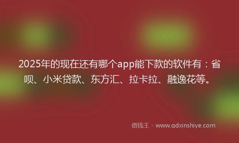 2025年的现在还有哪个app能下款的软件有：省呗、小米贷款、东方汇、拉卡拉、融逸花等。