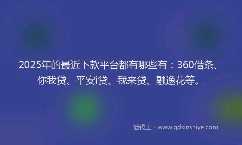 2025年的最近下款平台都有哪些有：360借条、你我贷、平安i贷、我来贷、融逸花等。