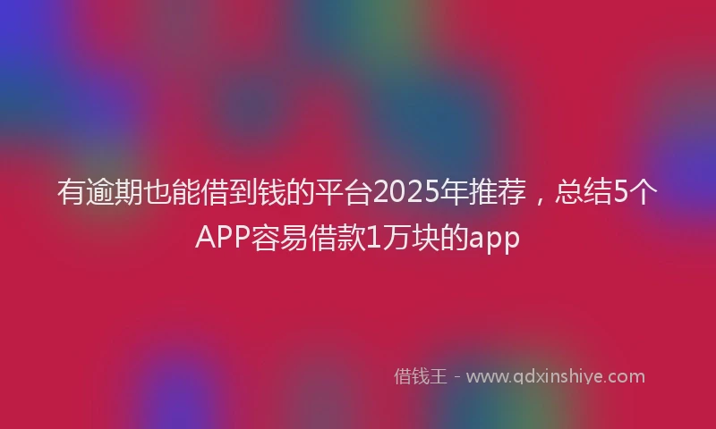 有逾期也能借到钱的平台2025年推荐，总结5个APP容易借款1万块的app