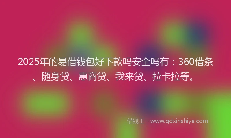 2025年的易借钱包好下款吗安全吗有：360借条、随身贷、惠商贷、我来贷、拉卡拉等。