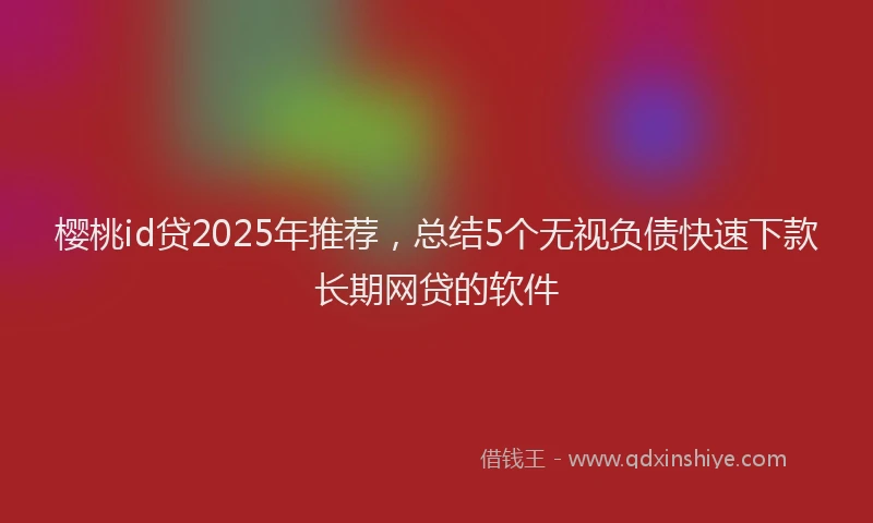 樱桃id贷2025年推荐，总结5个无视负债快速下款长期网贷的软件