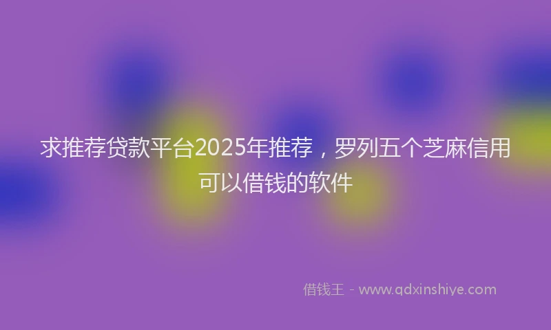 求推荐贷款平台2025年推荐，罗列五个芝麻信用可以借钱的软件