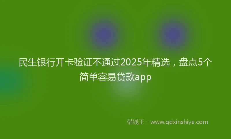 民生银行开卡验证不通过2025年精选，盘点5个简单容易贷款app