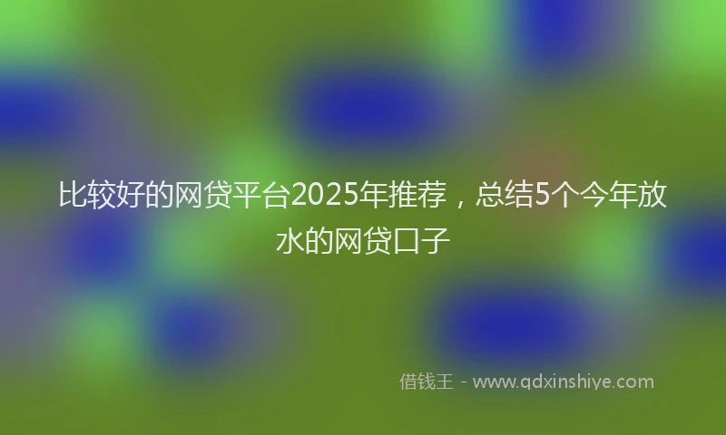 比较好的网贷平台2025年推荐，总结5个今年放水的网贷口子
