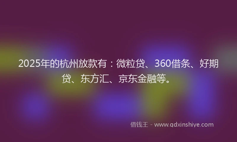 2025年的杭州放款有：微粒贷、360借条、好期贷、东方汇、京东金融等。