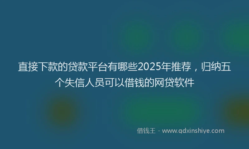 直接下款的贷款平台有哪些2025年推荐，归纳五个失信人员可以借钱的网贷软件