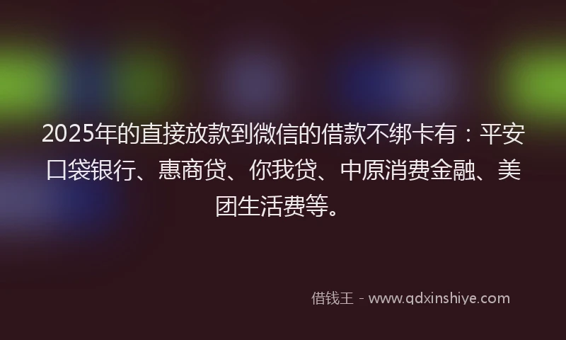 2025年的直接放款到微信的借款不绑卡有：平安口袋银行、惠商贷、你我贷、中原消费金融、美团生活费等。