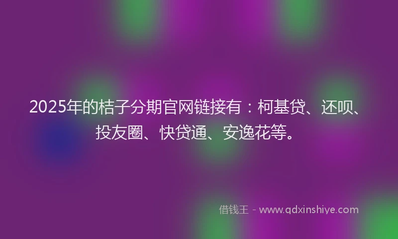 2025年的桔子分期官网链接有：柯基贷、还呗、投友圈、快贷通、安逸花等。