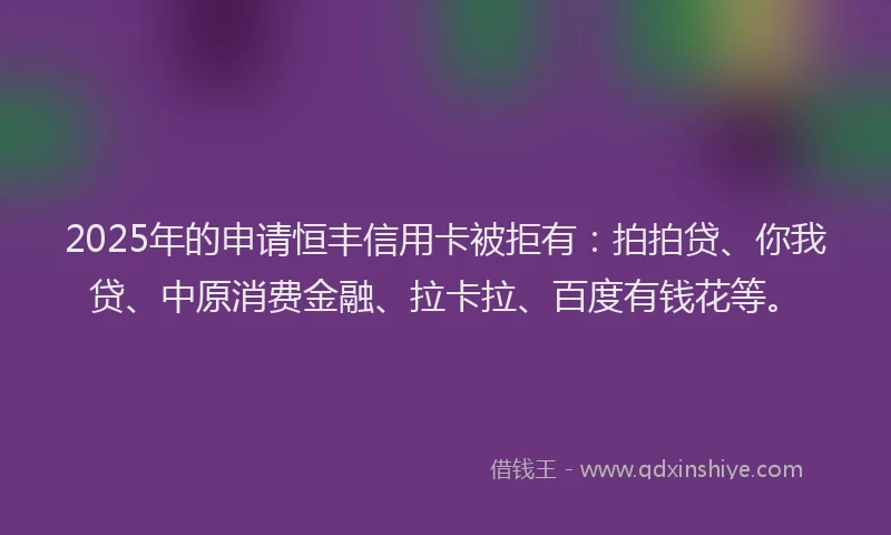 2025年的申请恒丰信用卡被拒有：拍拍贷、你我贷、中原消费金融、拉卡拉、百度有钱花等。