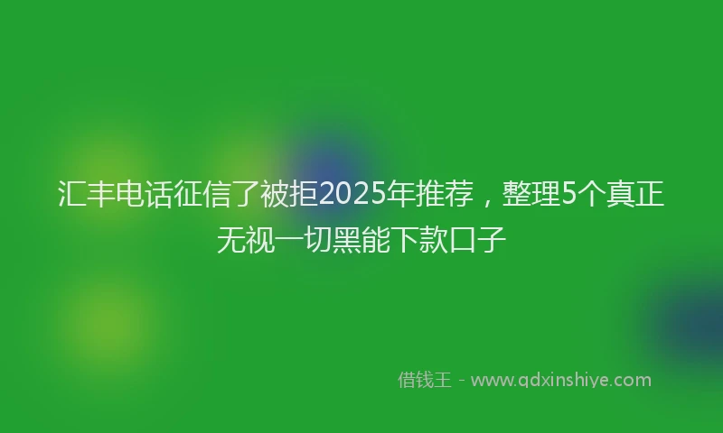 汇丰电话征信了被拒2025年推荐，整理5个真正无视一切黑能下款口子