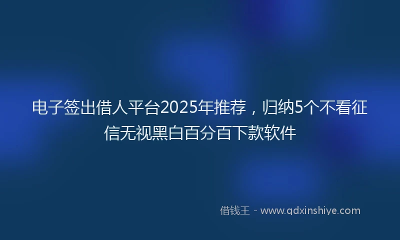 电子签出借人平台2025年推荐，归纳5个不看征信无视黑白百分百下款软件
