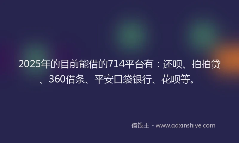2025年的目前能借的714平台有：还呗、拍拍贷、360借条、平安口袋银行、花呗等。