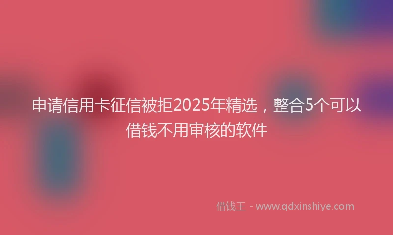 申请信用卡征信被拒2025年精选，整合5个可以借钱不用审核的软件