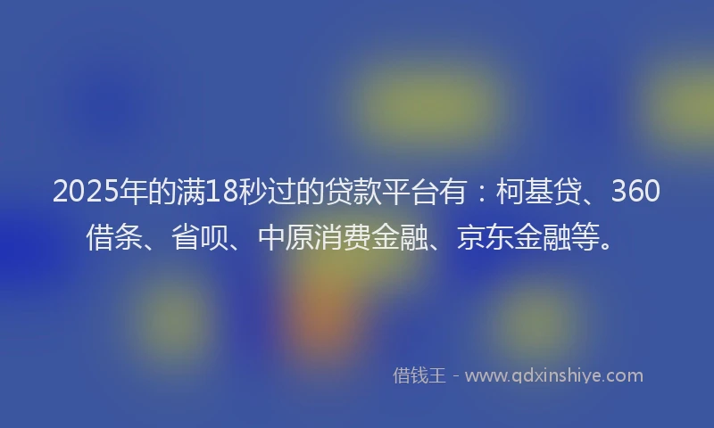 2025年的满18秒过的贷款平台有：柯基贷、360借条、省呗、中原消费金融、京东金融等。