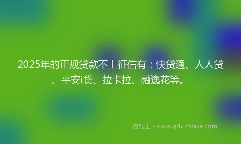 2025年的正规贷款不上征信有：快贷通、人人贷、平安i贷、拉卡拉、融逸花等。