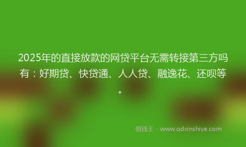 2025年的直接放款的网贷平台无需转接第三方吗有：好期贷、快贷通、人人贷、融逸花、还呗等。