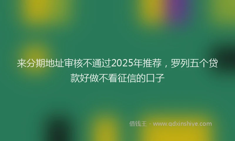 来分期地址审核不通过2025年推荐，罗列五个贷款好做不看征信的口子