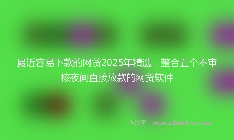 最近容易下款的网贷2025年精选，整合五个不审核夜间直接放款的网贷软件