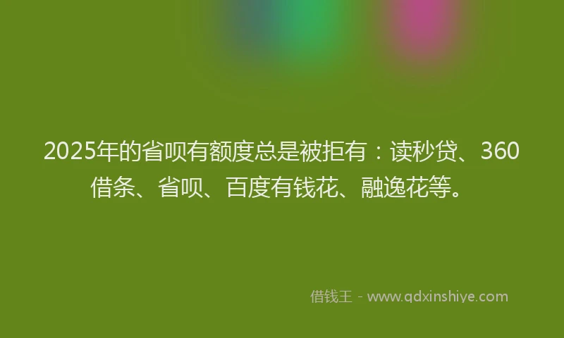 2025年的省呗有额度总是被拒有：读秒贷、360借条、省呗、百度有钱花、融逸花等。