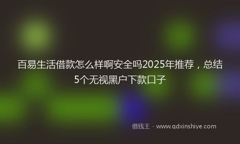 百易生活借款怎么样啊安全吗2025年推荐，总结5个无视黑户下款口子