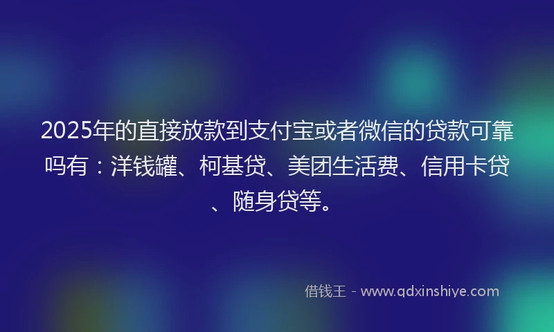 2025年的直接放款到支付宝或者微信的贷款可靠吗有：洋钱罐、柯基贷、美团生活费、信用卡贷、随身贷等。